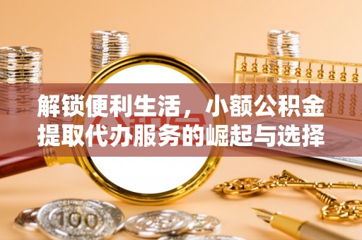 巴楚解锁便利生活，小额公积金提取代办服务的崛起与选择