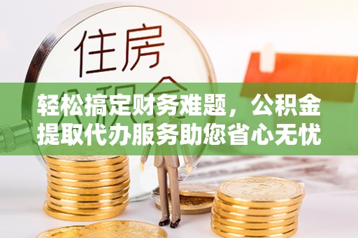 巴楚轻松搞定财务难题，公积金提取代办服务助您省心无忧