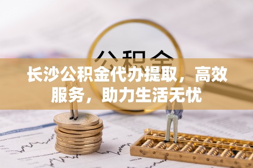 巴楚长沙公积金代办提取，高效服务，助力生活无忧