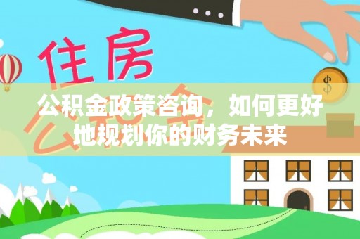 巴楚公积金政策咨询，如何更好地规划你的财务未来