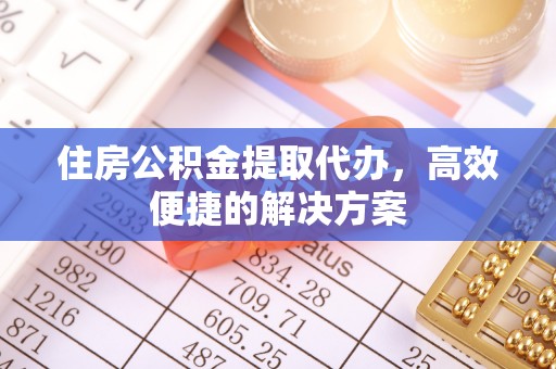 巴楚住房公积金提取代办，高效便捷的解决方案