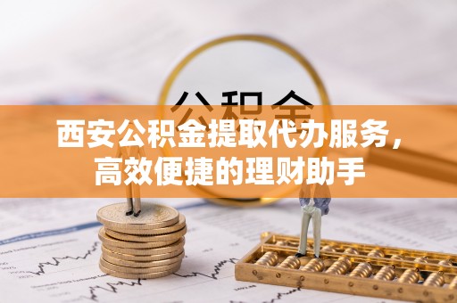 巴楚西安公积金提取代办服务，高效便捷的理财助手
