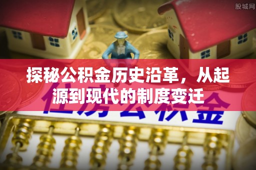巴楚探秘公积金历史沿革，从起源到现代的制度变迁