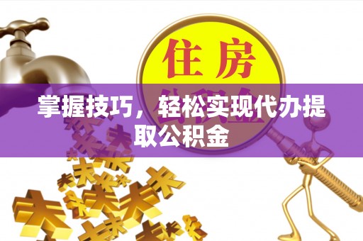 巴楚掌握技巧，轻松实现代办提取公积金