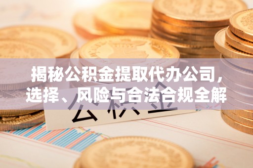 巴楚揭秘公积金提取代办公司，选择、风险与合法合规全解析