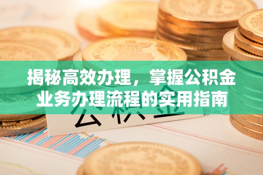 巴楚揭秘高效办理，掌握公积金业务办理流程的实用指南