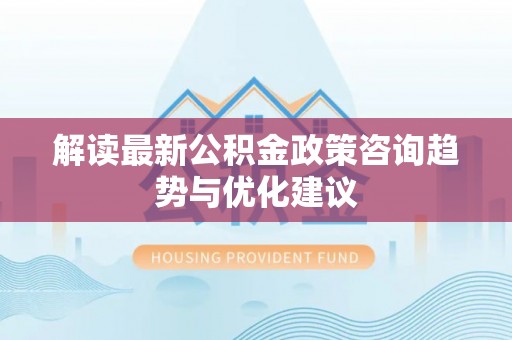 巴楚解读最新公积金政策咨询趋势与优化建议