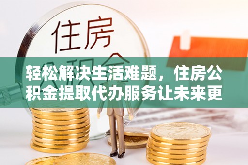 巴楚轻松解决生活难题，住房公积金提取代办服务让未来更安心