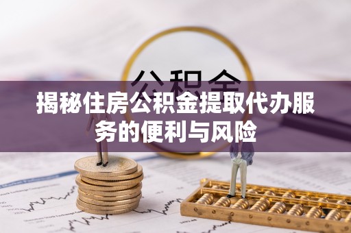 巴楚揭秘住房公积金提取代办服务的便利与风险