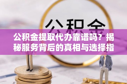 巴楚公积金提取代办靠谱吗？揭秘服务背后的真相与选择指南