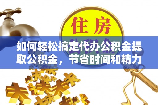 巴楚如何轻松搞定代办公积金提取公积金，节省时间和精力的秘密武器