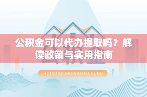 巴楚公积金可以代办提取吗？解读政策与实用指南