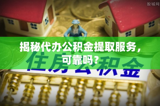 巴楚揭秘代办公积金提取服务，可靠吗？