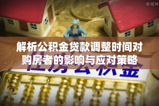 巴楚解析公积金贷款调整时间对购房者的影响与应对策略