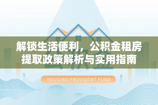 巴楚解锁生活便利，公积金租房提取政策解析与实用指南