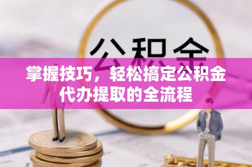 巴楚掌握技巧，轻松搞定公积金代办提取的全流程
