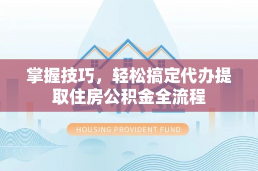 巴楚掌握技巧，轻松搞定代办提取住房公积金全流程
