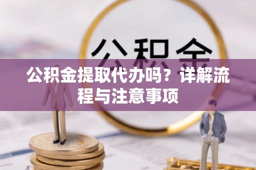巴楚公积金提取代办吗？详解流程与注意事项