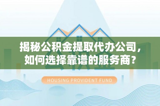 巴楚揭秘公积金提取代办公司，如何选择靠谱的服务商？