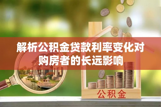 巴楚解析公积金贷款利率变化对购房者的长远影响