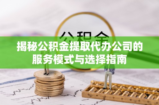 巴楚揭秘公积金提取代办公司的服务模式与选择指南