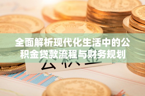 巴楚全面解析现代化生活中的公积金贷款流程与财务规划