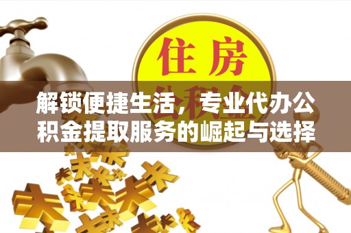 巴楚解锁便捷生活，专业代办公积金提取服务的崛起与选择