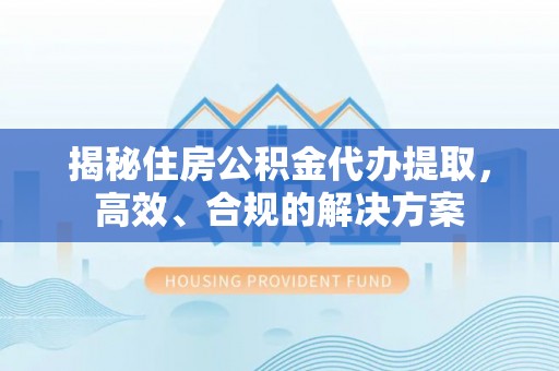 巴楚揭秘住房公积金代办提取，高效、合规的解决方案