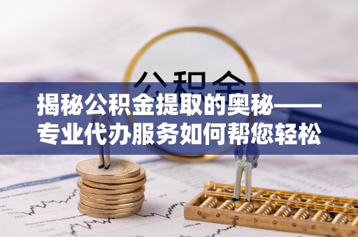 巴楚揭秘公积金提取的奥秘——专业代办服务如何帮您轻松搞定