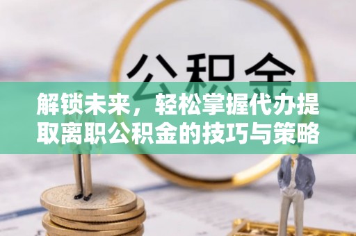 巴楚解锁未来，轻松掌握代办提取离职公积金的技巧与策略
