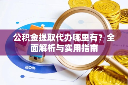 巴楚公积金提取代办哪里有？全面解析与实用指南