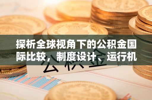 巴楚探析全球视角下的公积金国际比较，制度设计、运行机制与未来趋势