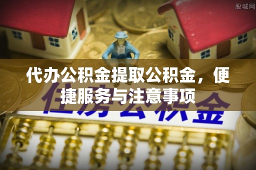 巴楚代办公积金提取公积金，便捷服务与注意事项