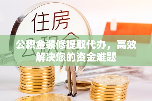 巴楚公积金装修提取代办，高效解决您的资金难题