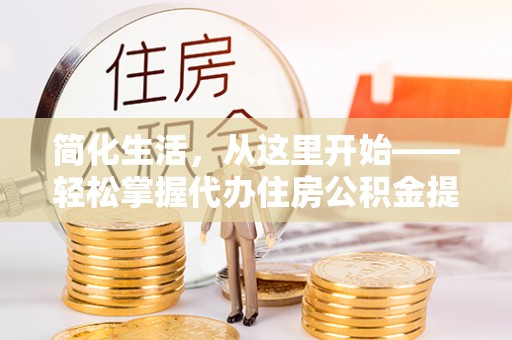 巴楚简化生活，从这里开始——轻松掌握代办住房公积金提取全流程