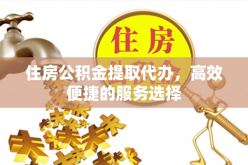 巴楚住房公积金提取代办，高效便捷的服务选择
