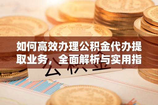 巴楚如何高效办理公积金代办提取业务，全面解析与实用指南