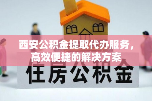 巴楚西安公积金提取代办服务，高效便捷的解决方案