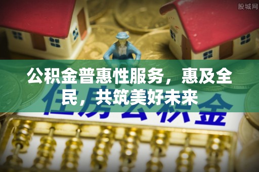 巴楚公积金普惠性服务，惠及全民，共筑美好未来