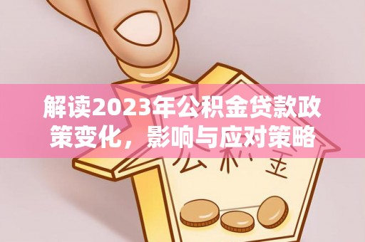 巴楚解读2023年公积金贷款政策变化，影响与应对策略