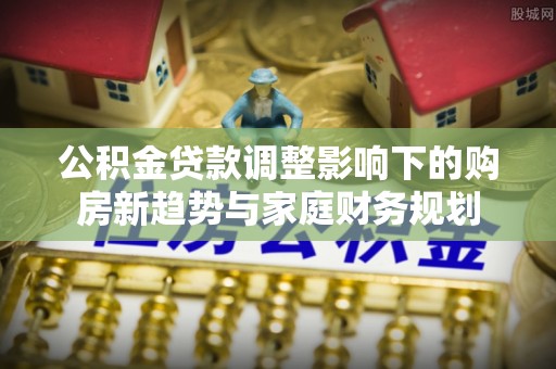 巴楚公积金贷款调整影响下的购房新趋势与家庭财务规划