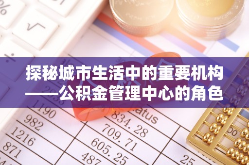 巴楚探秘城市生活中的重要机构——公积金管理中心的角色与意义