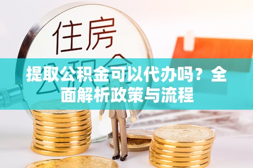 巴楚提取公积金可以代办吗？全面解析政策与流程