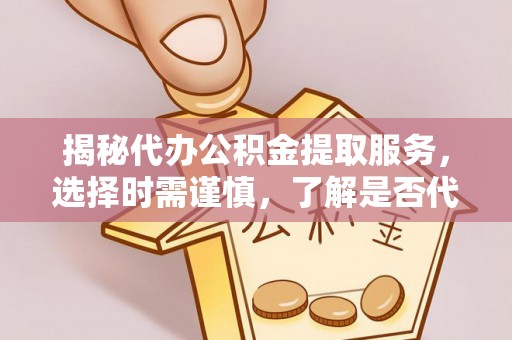 巴楚揭秘代办公积金提取服务，选择时需谨慎，了解是否代办公积金提取可靠吗？