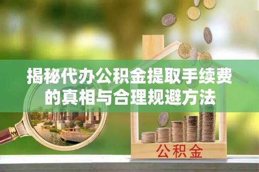巴楚揭秘代办公积金提取手续费的真相与合理规避方法