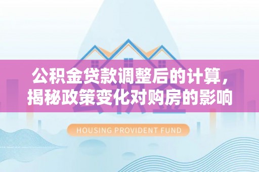巴楚公积金贷款调整后的计算，揭秘政策变化对购房的影响