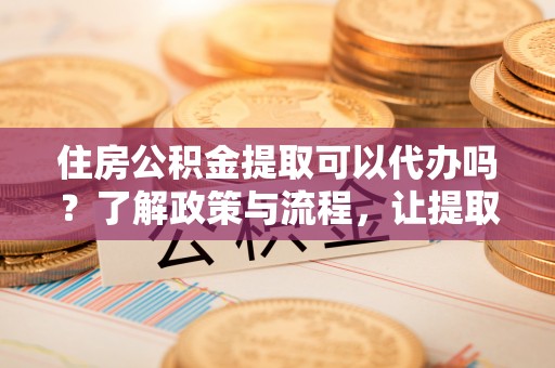 巴楚住房公积金提取可以代办吗？了解政策与流程，让提取更便捷