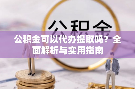 巴楚公积金可以代办提取吗？全面解析与实用指南