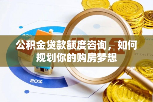 巴楚公积金贷款额度咨询，如何规划你的购房梦想