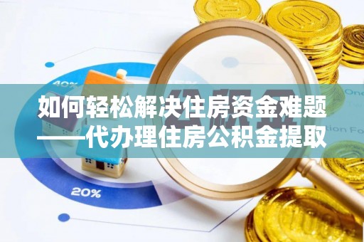 巴楚如何轻松解决住房资金难题——代办理住房公积金提取服务详解
